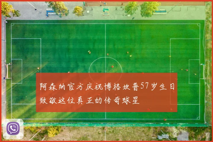 阿森纳官方庆祝博格坎普57岁生日致敬这位真正的传奇球星