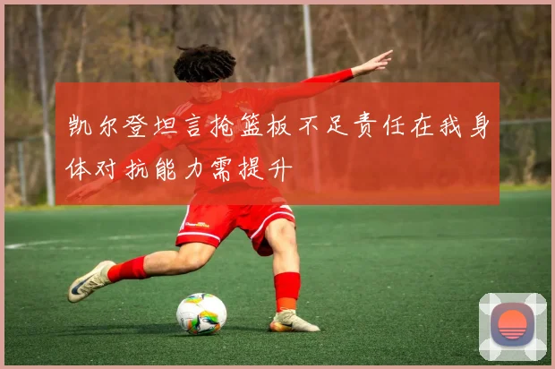 凯尔登坦言抢篮板不足责任在我身体对抗能力需提升