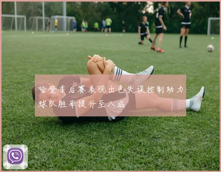哈登季后赛表现出色失误控制助力球队胜率提升至八成