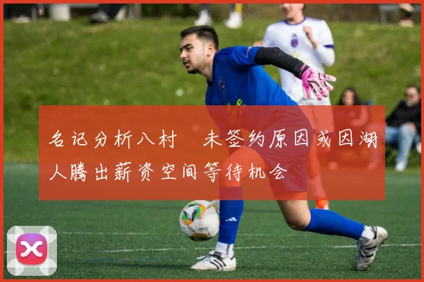 名记分析八村塁未签约原因或因湖人腾出薪资空间等待机会