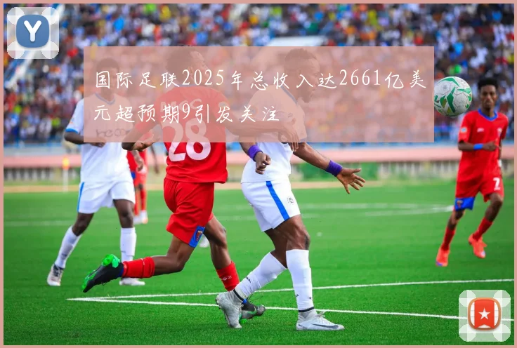 国际足联2025年总收入达2661亿美元超预期9引发关注