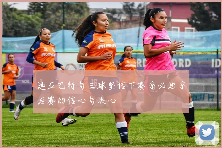 迪亚巴特与三球坚信下赛季必进季后赛的信心与决心