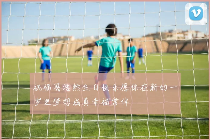 祝福葛浩然生日快乐愿你在新的一岁里梦想成真幸福常伴