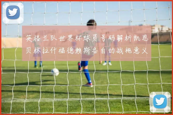 英格兰队世界杯球员号码解析凯恩贝林拉什福德赖斯各自的战袍意义