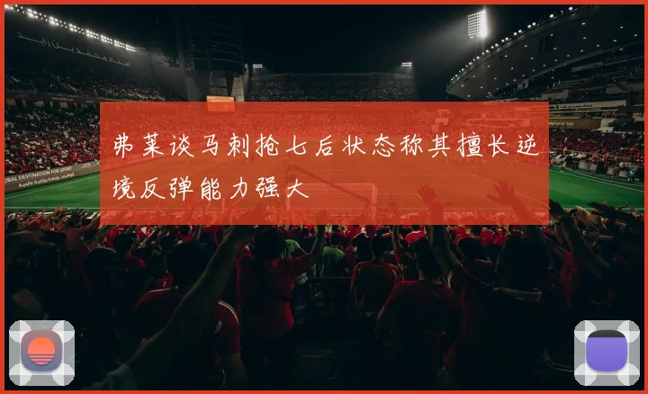 弗莱谈马刺抢七后状态称其擅长逆境反弹能力强大