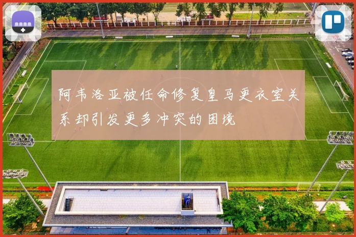 阿韦洛亚被任命修复皇马更衣室关系却引发更多冲突的困境