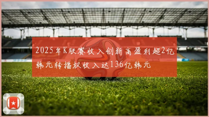 2025年K联赛收入创新高盈利超2亿韩元转播权收入达136亿韩元