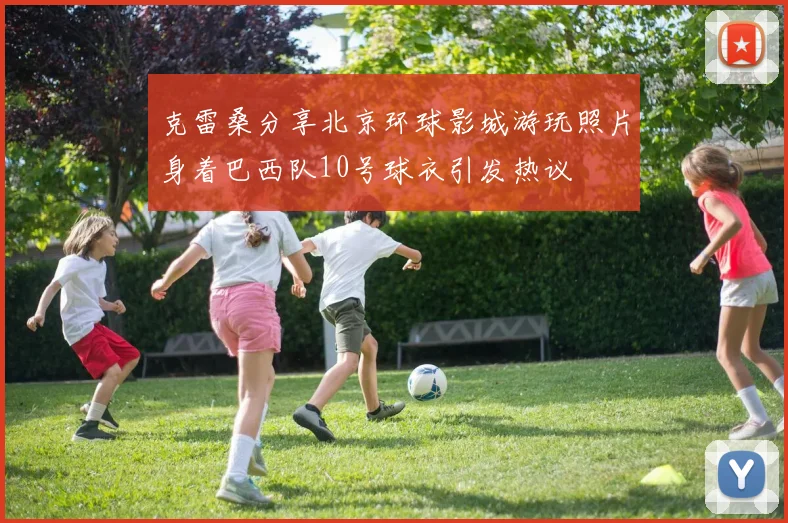 克雷桑分享北京环球影城游玩照片身着巴西队10号球衣引发热议