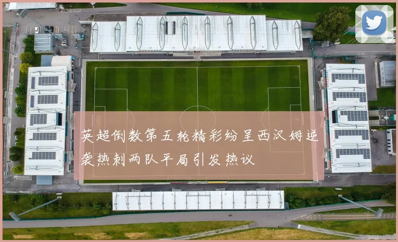 英超倒数第五轮精彩纷呈西汉姆逆袭热刺两队平局引发热议