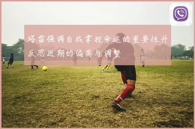 塔雷强调自我掌控命运的重要性并反思近期的偏离与调整