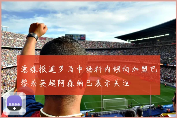 意媒报道罗马中场科内倾向加盟巴黎或英超阿森纳已表示关注