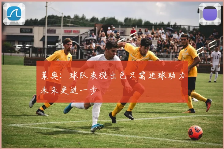莱奥：球队表现出色只需进球助力未来更进一步