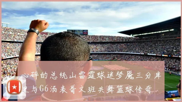 心碎的总统山雷霆球迷梦魇三分库里与G6汤表哥文班共舞篮球传奇