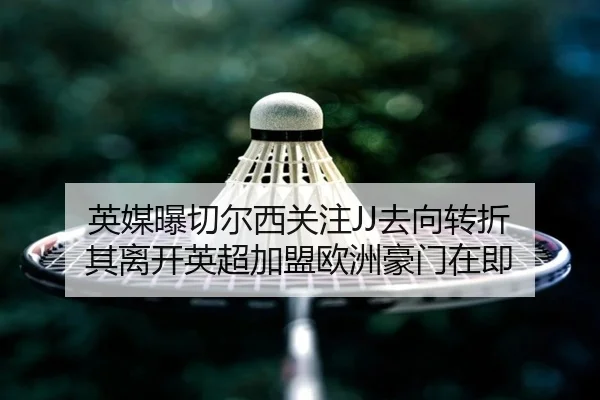 英媒曝切尔西关注JJ去向转折 其离开英超加盟欧洲豪门在即 | SkySports